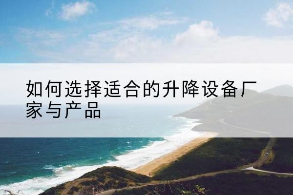 文县电动升降平台厂家-如何选择适合的升降设备厂家与产品