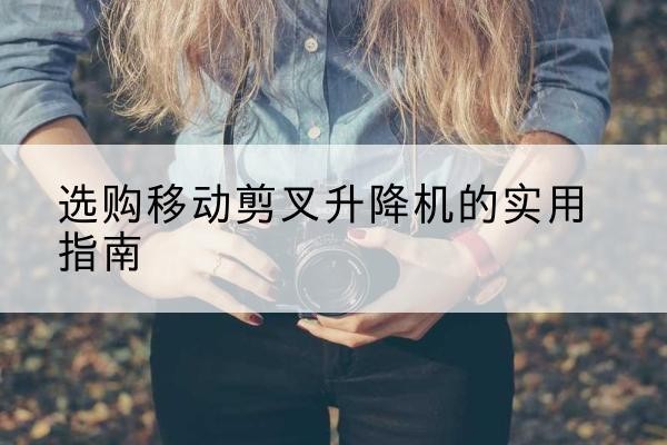 文县移动剪叉升降机怎么选-选购移动剪叉升降机的实用指南