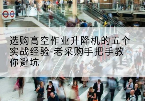 文县高空作业升降机厂家-选购高空作业升降机的五个实战经验-老采购手把手教你避坑