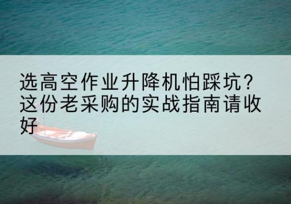 文县高空作业升降机厂家推荐-选高空作业升降机怕踩坑？这份老采购的实战指南请收好