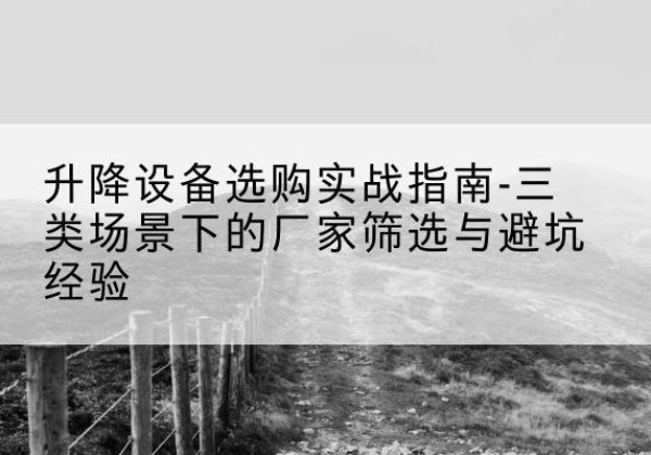 文县移动式升降机厂家推荐-升降设备选购实战指南-三类场景下的厂家筛选与避坑经验