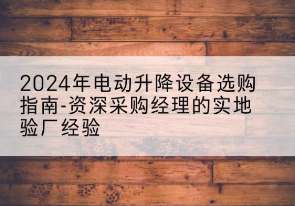 文县电动剪叉升降平台厂家-2024年电动升降设备选购指南-资深采购经理的实地验厂经验
