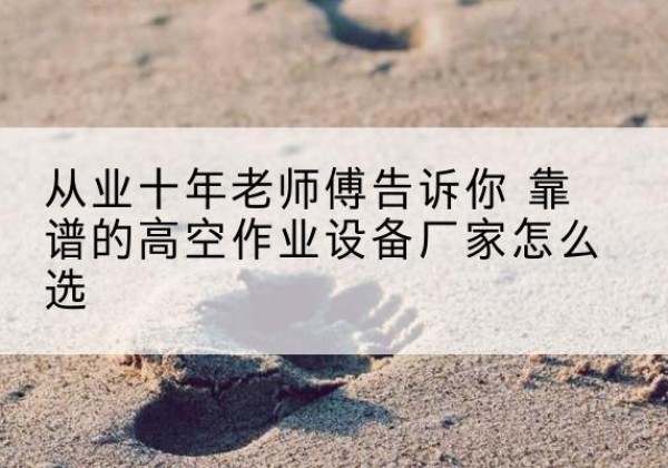 文县高空作业升降机厂家推荐-从业十年老师傅告诉你 靠谱的高空作业设备厂家怎么选