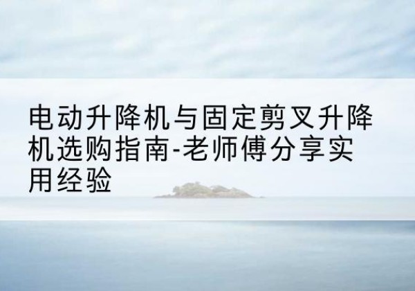 文县电动升降机怎么选-电动升降机与固定剪叉升降机选购指南-老师傅分享实用经验