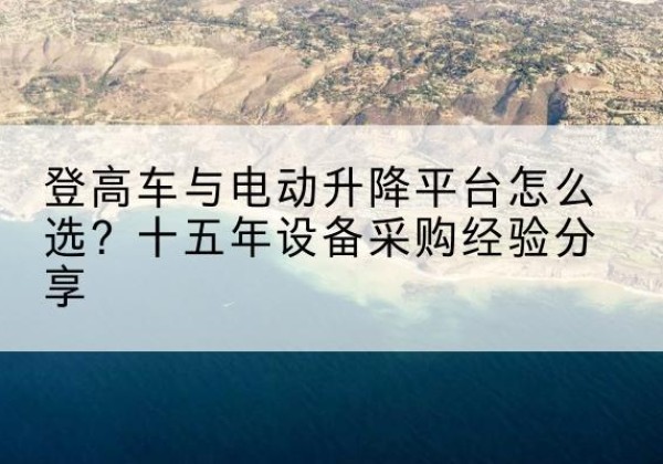 文县登高车厂家厂家-登高车与电动升降平台怎么选？十五年设备采购经验分享