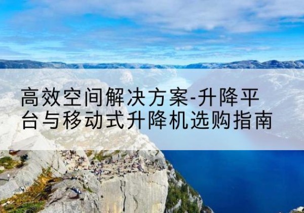 文县升降平台厂家-*空间解决方案-升降平台与移动式升降机选购指南