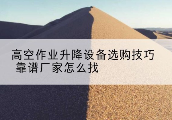 文县电动升降平台厂家推荐-高空作业升降设备选购技巧 靠谱厂家怎么找