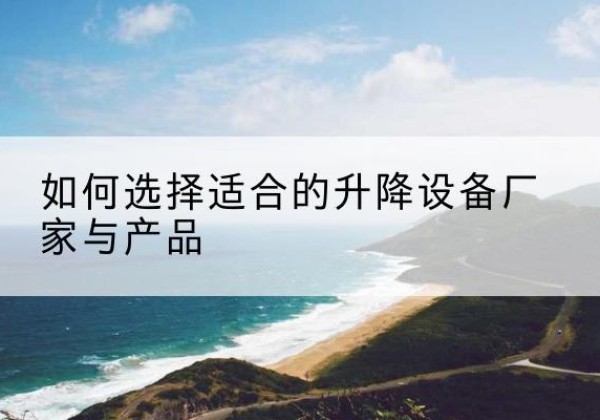 文县电动升降平台厂家-如何选择适合的升降设备厂家与产品