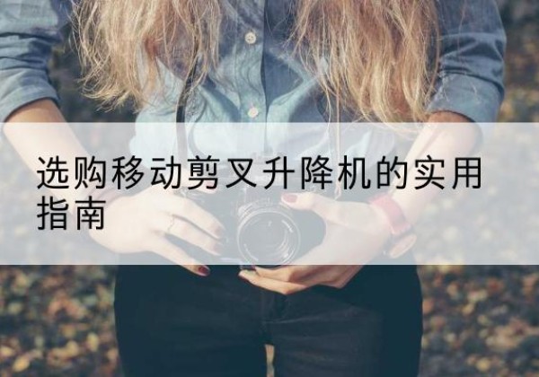 文县移动剪叉升降机怎么选-选购移动剪叉升降机的实用指南