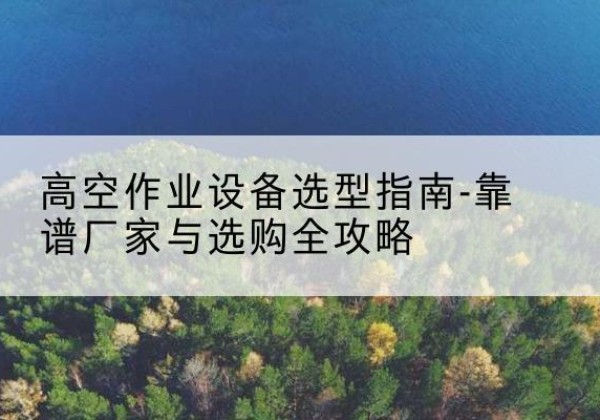 文县升降车厂家-高空作业设备选型指南-靠谱厂家与选购全攻略